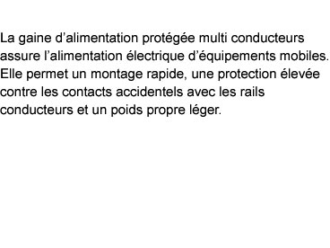 La gaine d’alimentation protégée multi conducteurs assure l’alimentation électrique d’équipements mobiles. Elle permet un montage rapide, une protection élevée contre les contacts accidentels avec les rails conducteurs et un poids propre léger.